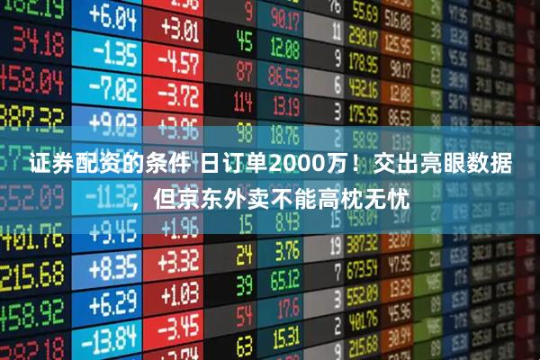 证券配资的条件 日订单2000万！交出亮眼数据，但京东外卖不能高枕无忧