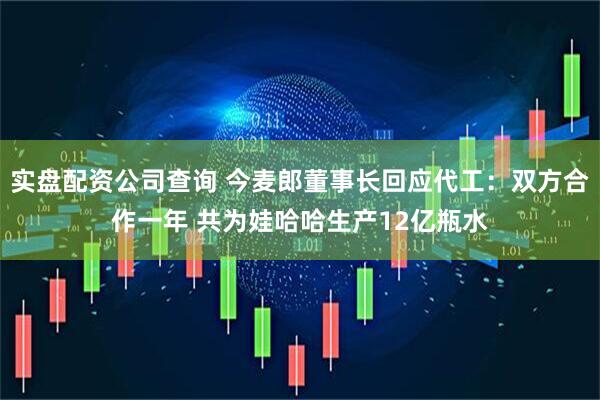 实盘配资公司查询 今麦郎董事长回应代工：双方合作一年 共为娃哈哈生产12亿瓶水