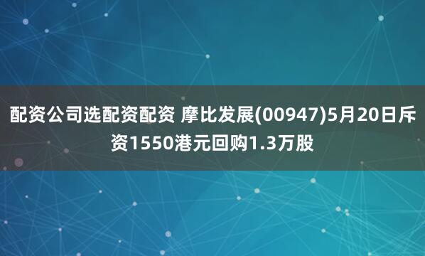 配资公司选配资配资 摩比发展(00947)5月20日斥资1550港元回购1.3万股