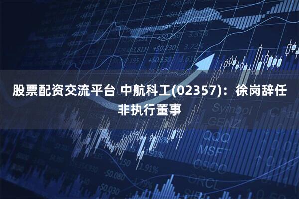 股票配资交流平台 中航科工(02357)：徐岗辞任非执行董事