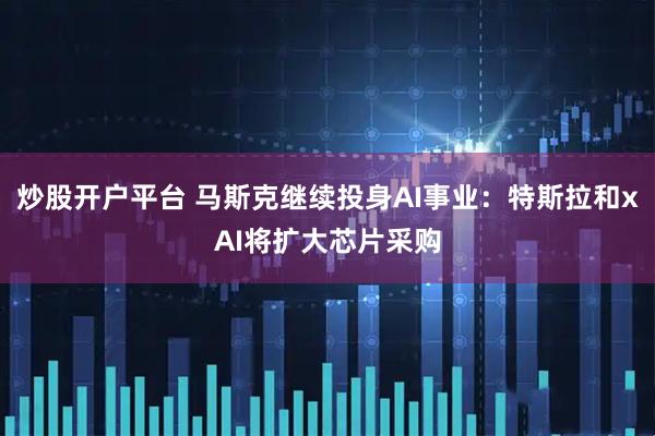 炒股开户平台 马斯克继续投身AI事业：特斯拉和xAI将扩大芯片采购