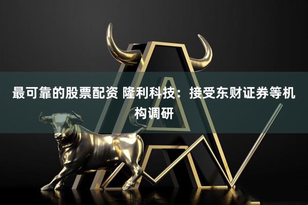最可靠的股票配资 隆利科技：接受东财证券等机构调研