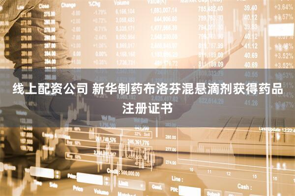 线上配资公司 新华制药布洛芬混悬滴剂获得药品注册证书