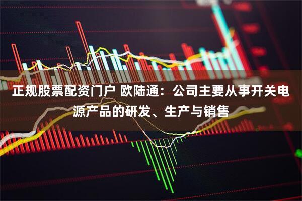 正规股票配资门户 欧陆通：公司主要从事开关电源产品的研发、生产与销售
