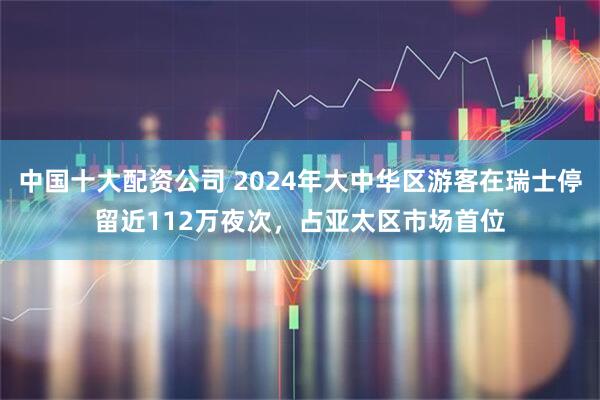 中国十大配资公司 2024年大中华区游客在瑞士停留近112万夜次，占亚太区市场首位