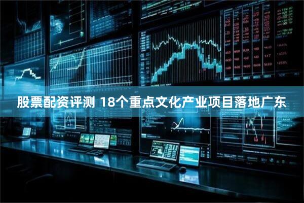 股票配资评测 18个重点文化产业项目落地广东