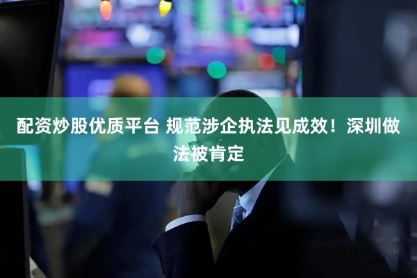 配资炒股优质平台 规范涉企执法见成效！深圳做法被肯定