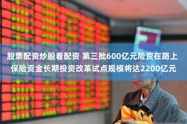 股票配资炒股看配资 第三批600亿元险资在路上 保险资金长期投资改革试点规模将达2200亿元