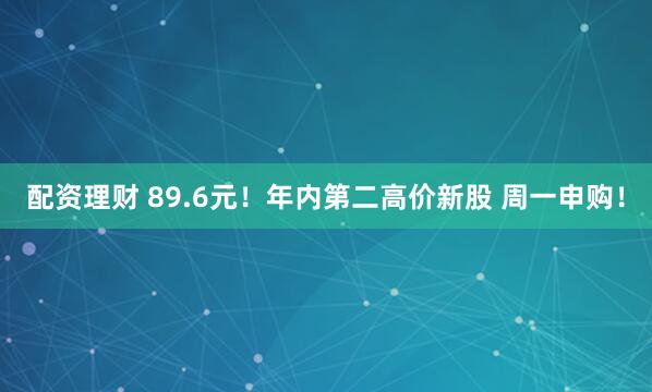 配资理财 89.6元！年内第二高价新股 周一申购！