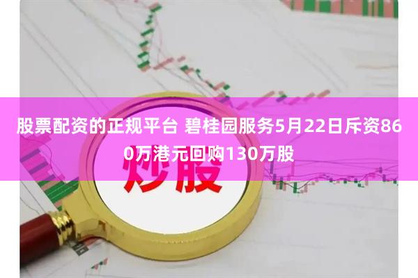 股票配资的正规平台 碧桂园服务5月22日斥资860万港元回购130万股