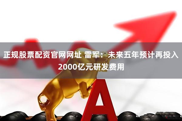 正规股票配资官网网址 雷军：未来五年预计再投入2000亿元研发费用