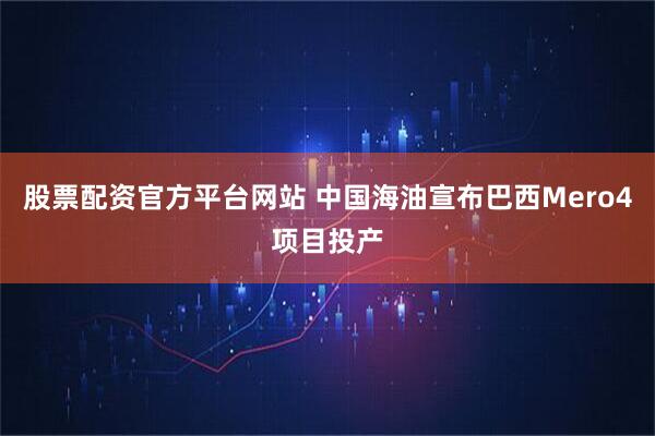 股票配资官方平台网站 中国海油宣布巴西Mero4项目投产