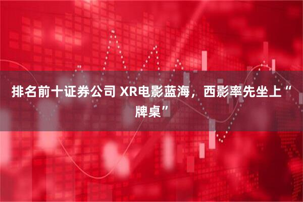 排名前十证券公司 XR电影蓝海，西影率先坐上“牌桌”