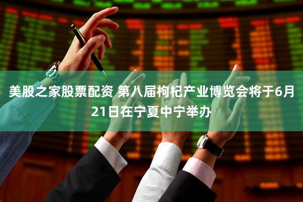 美股之家股票配资 第八届枸杞产业博览会将于6月21日在宁夏中宁举办