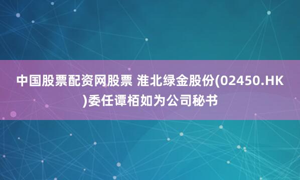 中国股票配资网股票 淮北绿金股份(02450.HK)委任谭栢如为公司秘书