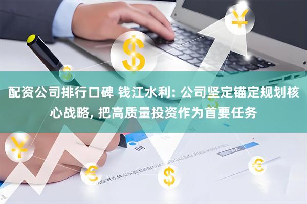 配资公司排行口碑 钱江水利: 公司坚定锚定规划核心战略, 把高质量投资作为首要任务