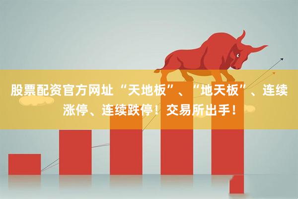 股票配资官方网址 “天地板”、“地天板”、连续涨停、连续跌停！交易所出手！