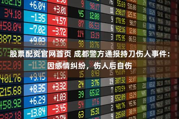 股票配资官网首页 成都警方通报持刀伤人事件：因感情纠纷，伤人后自伤