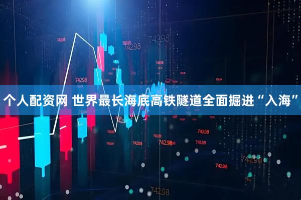 个人配资网 世界最长海底高铁隧道全面掘进“入海”