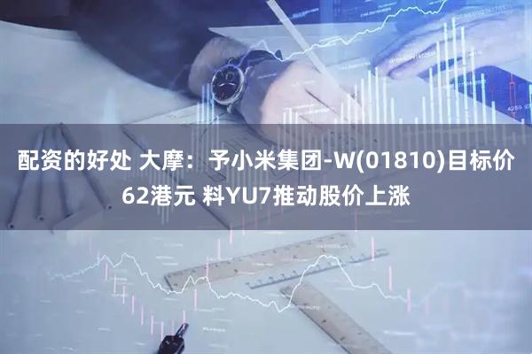 配资的好处 大摩：予小米集团-W(01810)目标价62港元 料YU7推动股价上涨