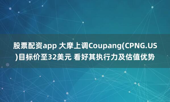 股票配资app 大摩上调Coupang(CPNG.US)目标价至32美元 看好其执行力及估值优势