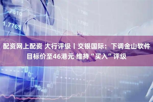 配资网上配资 大行评级丨交银国际：下调金山软件目标价至46港元 维持“买入”评级