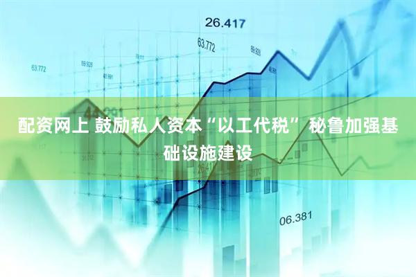 配资网上 鼓励私人资本“以工代税” 秘鲁加强基础设施建设