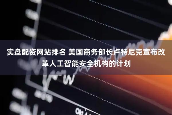 实盘配资网站排名 美国商务部长卢特尼克宣布改革人工智能安全机构的计划