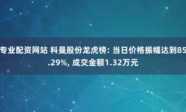 专业配资网站 科曼股份龙虎榜: 当日价格振幅达到85.29%, 成交金额1.32万元