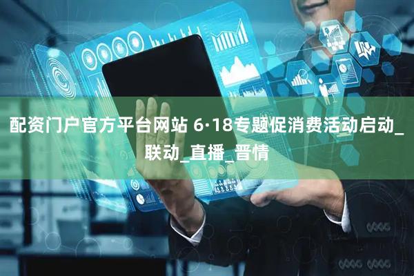 配资门户官方平台网站 6·18专题促消费活动启动_联动_直播_晋情