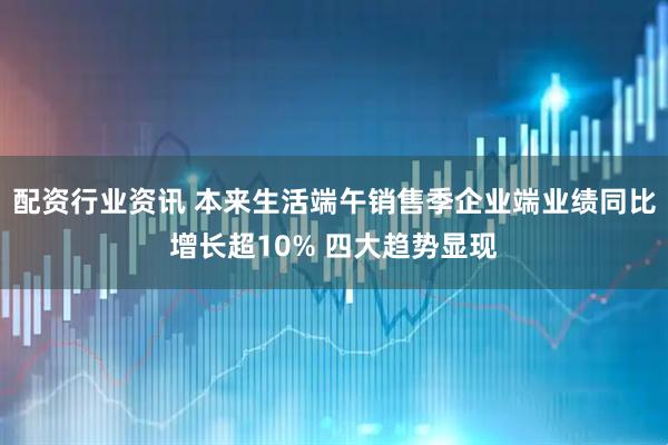 配资行业资讯 本来生活端午销售季企业端业绩同比增长超10% 四大趋势显现