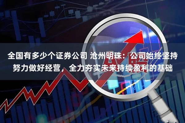 全国有多少个证券公司 沧州明珠：公司始终坚持努力做好经营，全力夯实未来持续盈利的基础