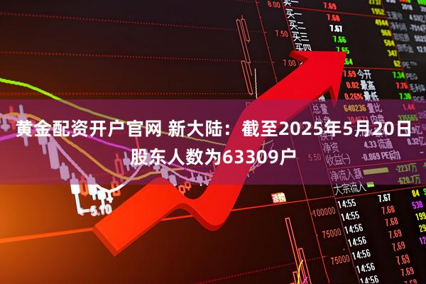 黄金配资开户官网 新大陆：截至2025年5月20日股东人数为63309户