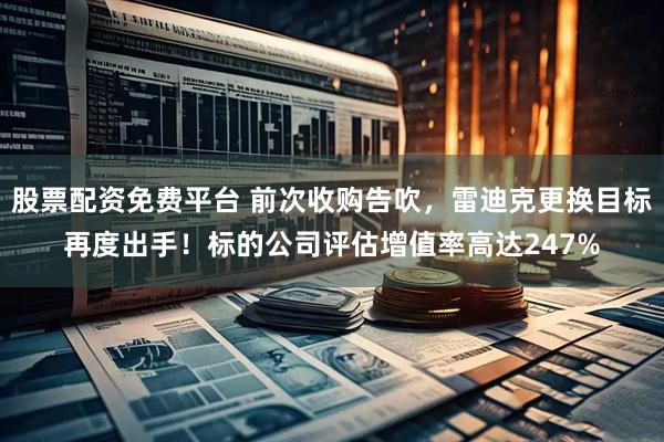 股票配资免费平台 前次收购告吹，雷迪克更换目标再度出手！标的公司评估增值率高达247%