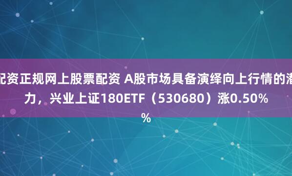 配资正规网上股票配资 A股市场具备演绎向上行情的潜力，兴业上证180ETF（530680）涨0.50%