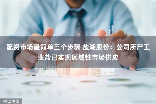 配资市场最简单三个步骤 盐湖股份：公司所产工业盐已实现区域性市场供应