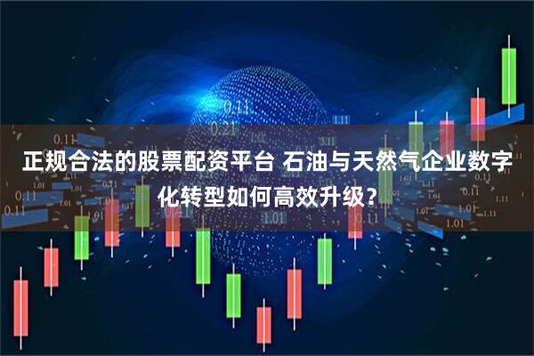 正规合法的股票配资平台 石油与天然气企业数字化转型如何高效升级？