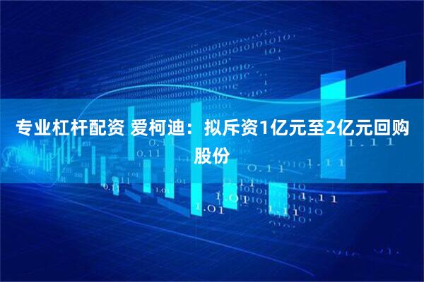 专业杠杆配资 爱柯迪：拟斥资1亿元至2亿元回购股份