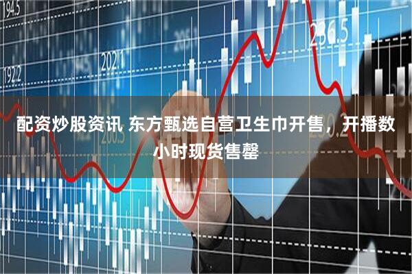 配资炒股资讯 东方甄选自营卫生巾开售，开播数小时现货售罄