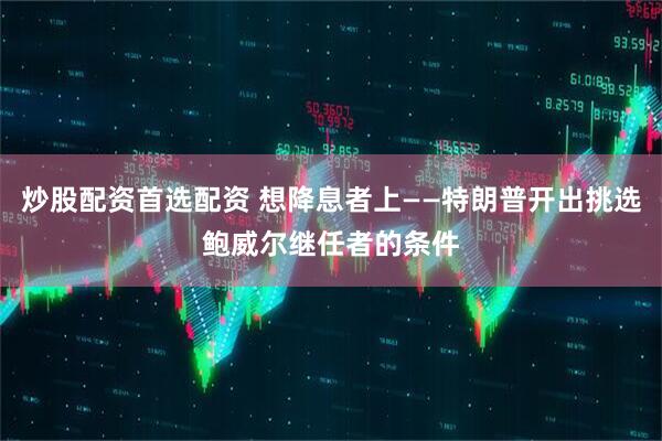 炒股配资首选配资 想降息者上——特朗普开出挑选鲍威尔继任者的条件