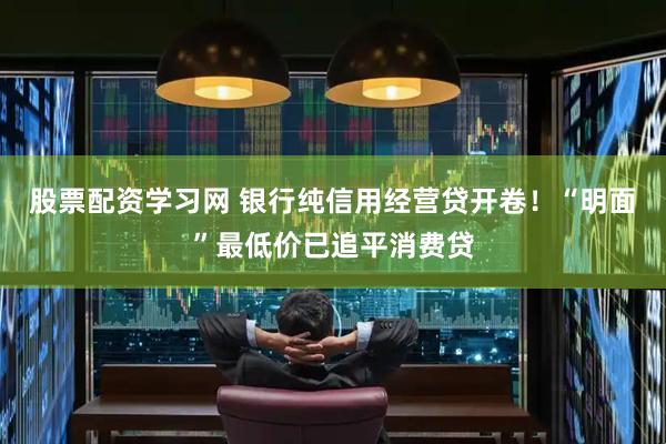 股票配资学习网 银行纯信用经营贷开卷！“明面”最低价已追平消费贷