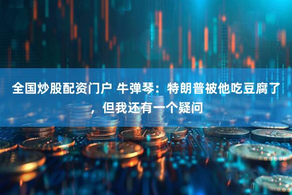 全国炒股配资门户 牛弹琴：特朗普被他吃豆腐了，但我还有一个疑问