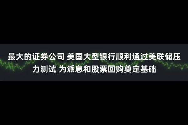 最大的证券公司 美国大型银行顺利通过美联储压力测试 为派息和股票回购奠定基础