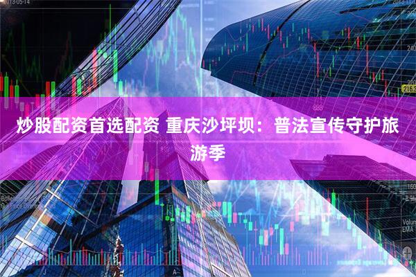 炒股配资首选配资 重庆沙坪坝：普法宣传守护旅游季