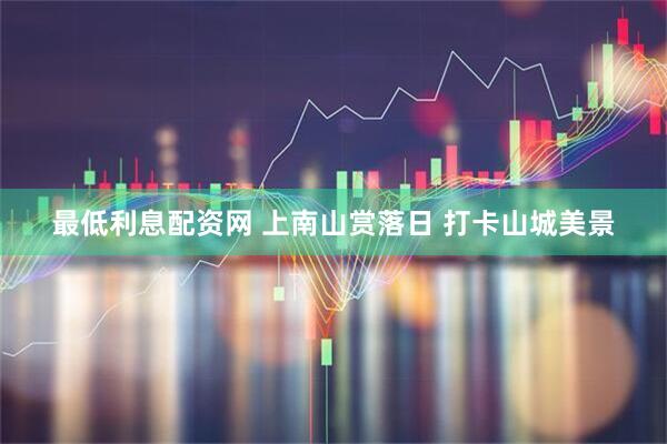最低利息配资网 上南山赏落日 打卡山城美景