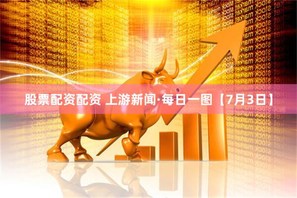 股票配资配资 上游新闻·每日一图【7月3日】