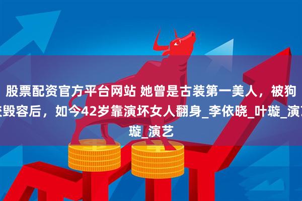 股票配资官方平台网站 她曾是古装第一美人，被狗咬毁容后，如今42岁靠演坏女人翻身_李依晓_叶璇_演艺