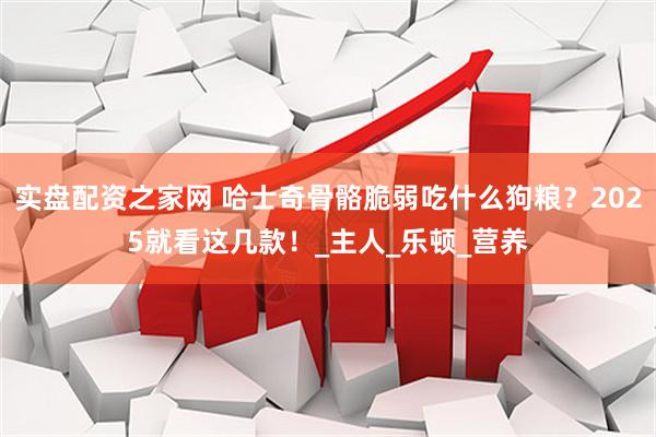 实盘配资之家网 哈士奇骨骼脆弱吃什么狗粮？2025就看这几款！_主人_乐顿_营养