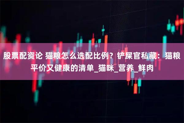 股票配资论 猫粮怎么选配比例？铲屎官私藏：猫粮平价又健康的清单_猫咪_营养_鲜肉