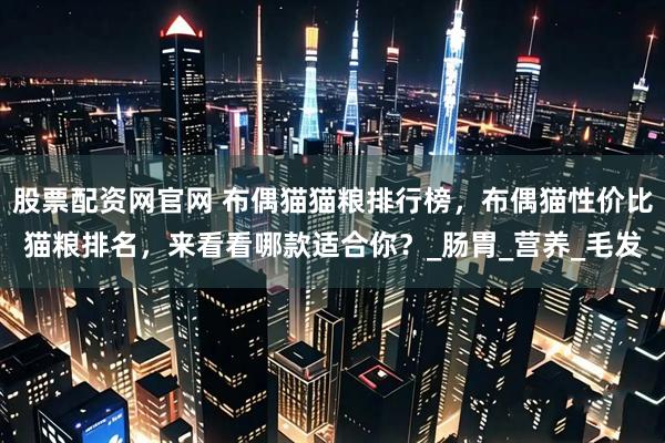 股票配资网官网 布偶猫猫粮排行榜，布偶猫性价比猫粮排名，来看看哪款适合你？_肠胃_营养_毛发